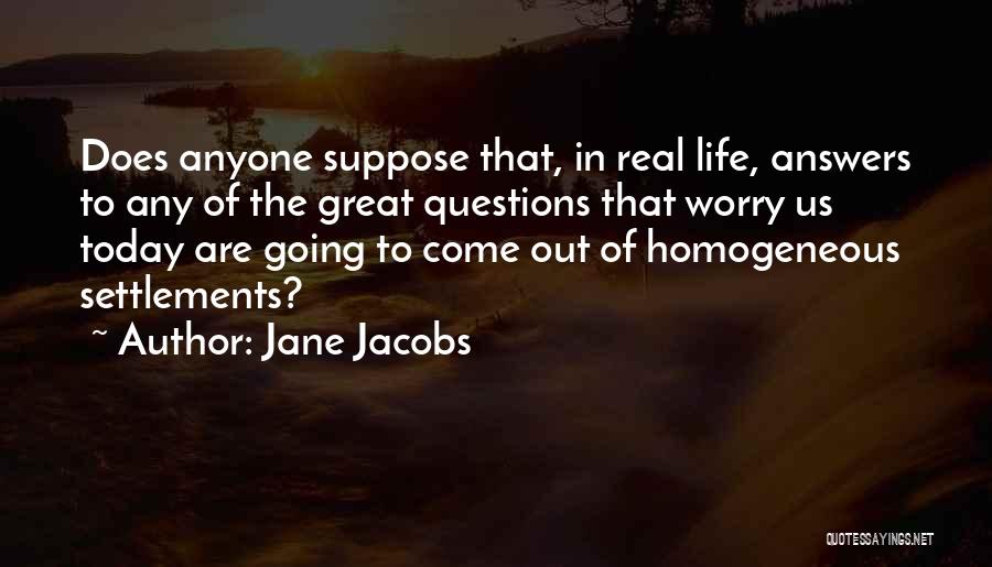 Jane Jacobs Quotes: Does Anyone Suppose That, In Real Life, Answers To Any Of The Great Questions That Worry Us Today Are Going