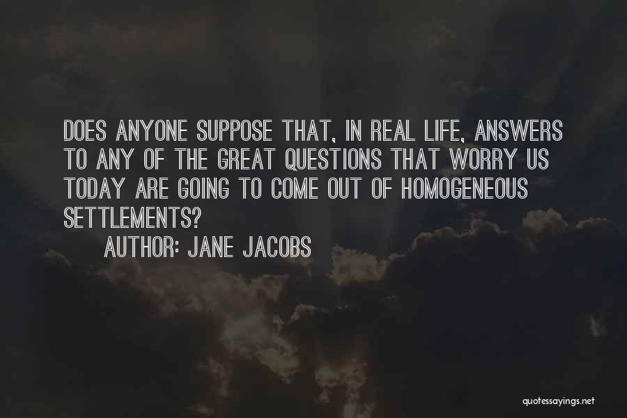 Jane Jacobs Quotes: Does Anyone Suppose That, In Real Life, Answers To Any Of The Great Questions That Worry Us Today Are Going