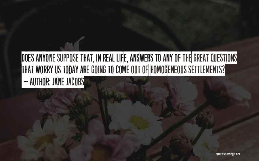 Jane Jacobs Quotes: Does Anyone Suppose That, In Real Life, Answers To Any Of The Great Questions That Worry Us Today Are Going