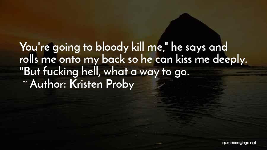 Kristen Proby Quotes: You're Going To Bloody Kill Me, He Says And Rolls Me Onto My Back So He Can Kiss Me Deeply.