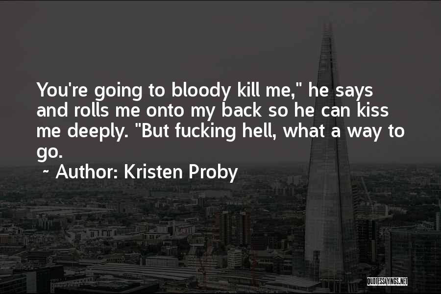 Kristen Proby Quotes: You're Going To Bloody Kill Me, He Says And Rolls Me Onto My Back So He Can Kiss Me Deeply.