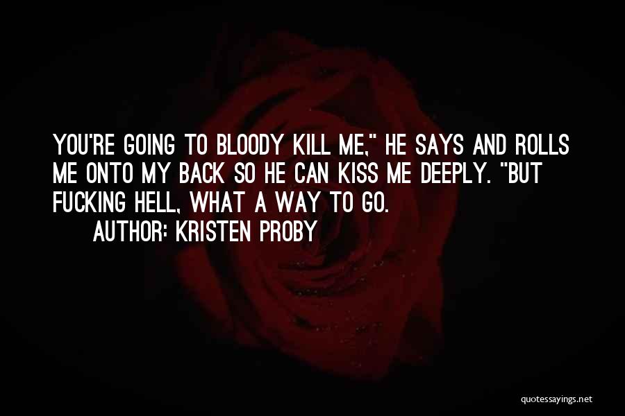 Kristen Proby Quotes: You're Going To Bloody Kill Me, He Says And Rolls Me Onto My Back So He Can Kiss Me Deeply.