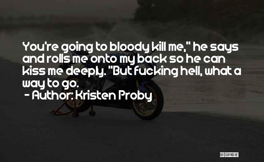 Kristen Proby Quotes: You're Going To Bloody Kill Me, He Says And Rolls Me Onto My Back So He Can Kiss Me Deeply.