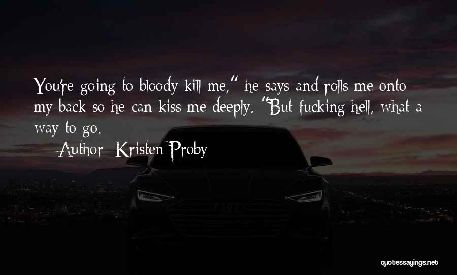 Kristen Proby Quotes: You're Going To Bloody Kill Me, He Says And Rolls Me Onto My Back So He Can Kiss Me Deeply.