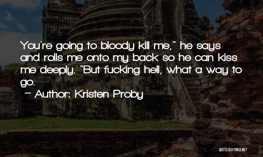 Kristen Proby Quotes: You're Going To Bloody Kill Me, He Says And Rolls Me Onto My Back So He Can Kiss Me Deeply.