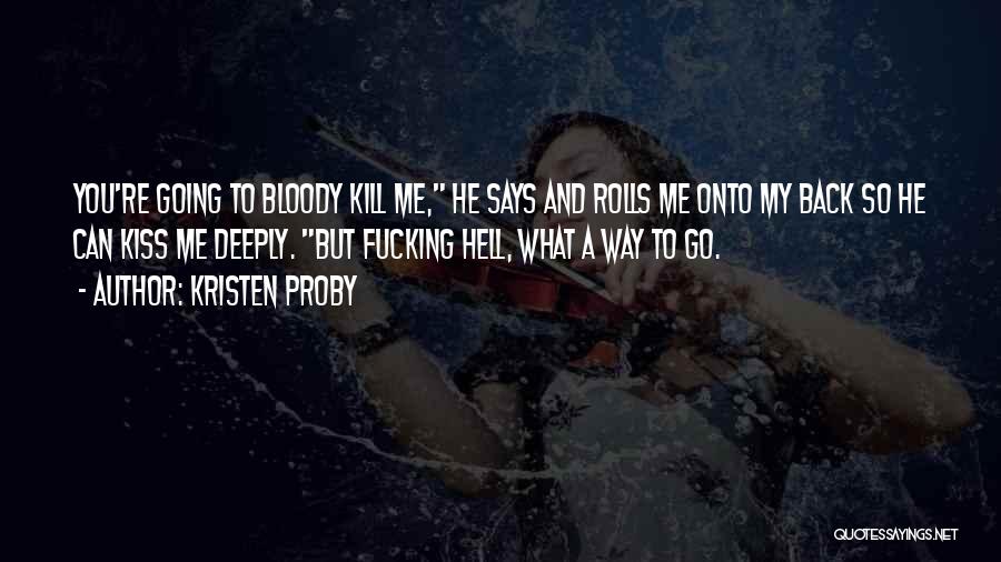 Kristen Proby Quotes: You're Going To Bloody Kill Me, He Says And Rolls Me Onto My Back So He Can Kiss Me Deeply.