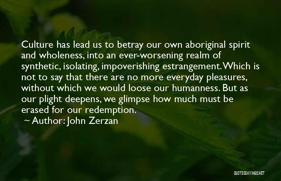 John Zerzan Quotes: Culture Has Lead Us To Betray Our Own Aboriginal Spirit And Wholeness, Into An Ever-worsening Realm Of Synthetic, Isolating, Impoverishing