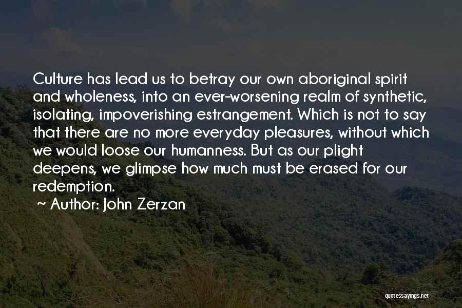 John Zerzan Quotes: Culture Has Lead Us To Betray Our Own Aboriginal Spirit And Wholeness, Into An Ever-worsening Realm Of Synthetic, Isolating, Impoverishing