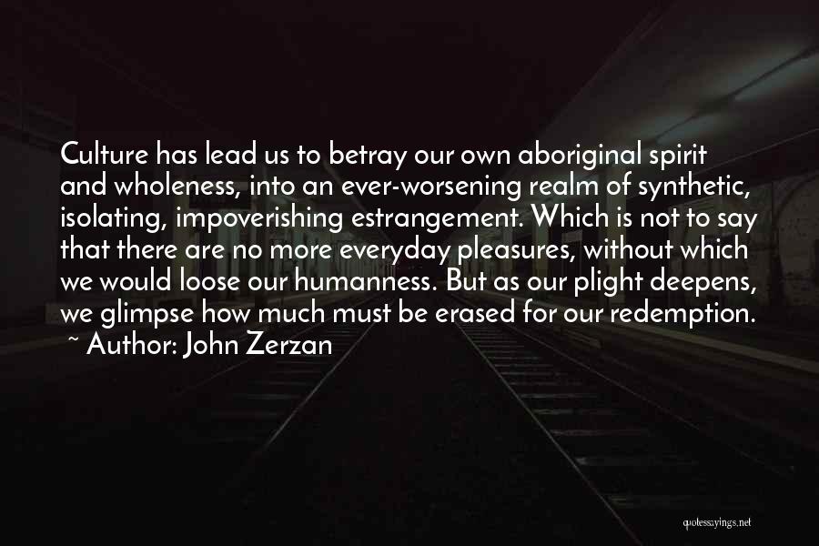 John Zerzan Quotes: Culture Has Lead Us To Betray Our Own Aboriginal Spirit And Wholeness, Into An Ever-worsening Realm Of Synthetic, Isolating, Impoverishing