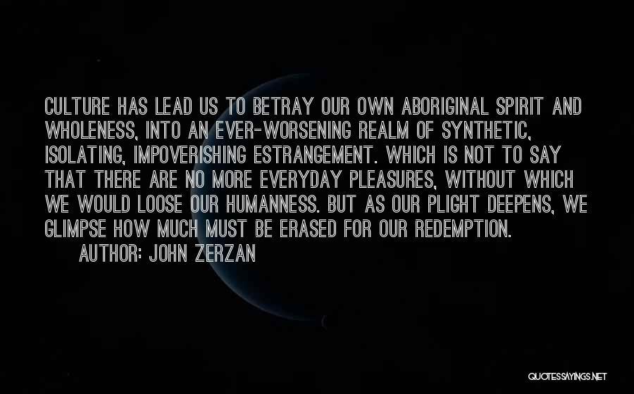 John Zerzan Quotes: Culture Has Lead Us To Betray Our Own Aboriginal Spirit And Wholeness, Into An Ever-worsening Realm Of Synthetic, Isolating, Impoverishing