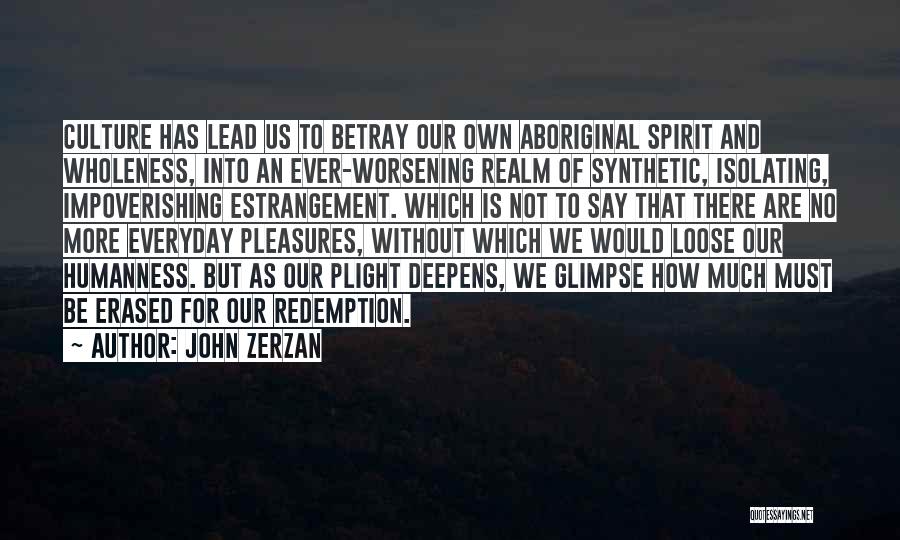 John Zerzan Quotes: Culture Has Lead Us To Betray Our Own Aboriginal Spirit And Wholeness, Into An Ever-worsening Realm Of Synthetic, Isolating, Impoverishing