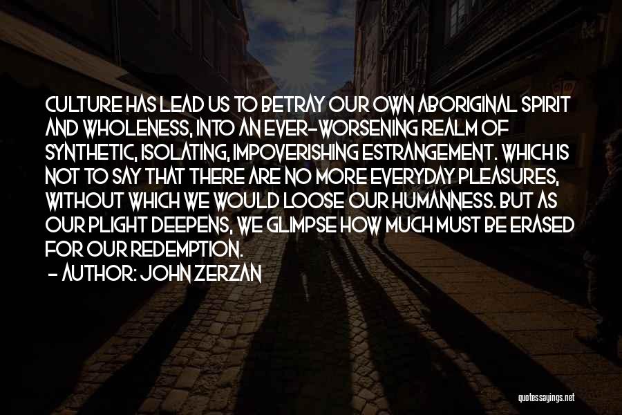 John Zerzan Quotes: Culture Has Lead Us To Betray Our Own Aboriginal Spirit And Wholeness, Into An Ever-worsening Realm Of Synthetic, Isolating, Impoverishing