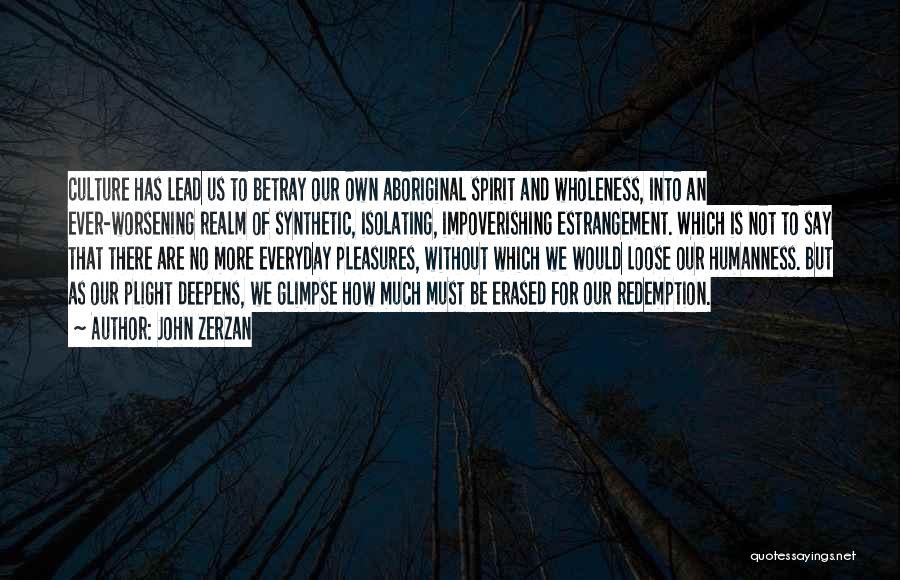 John Zerzan Quotes: Culture Has Lead Us To Betray Our Own Aboriginal Spirit And Wholeness, Into An Ever-worsening Realm Of Synthetic, Isolating, Impoverishing