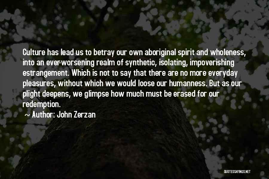 John Zerzan Quotes: Culture Has Lead Us To Betray Our Own Aboriginal Spirit And Wholeness, Into An Ever-worsening Realm Of Synthetic, Isolating, Impoverishing