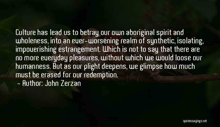 John Zerzan Quotes: Culture Has Lead Us To Betray Our Own Aboriginal Spirit And Wholeness, Into An Ever-worsening Realm Of Synthetic, Isolating, Impoverishing