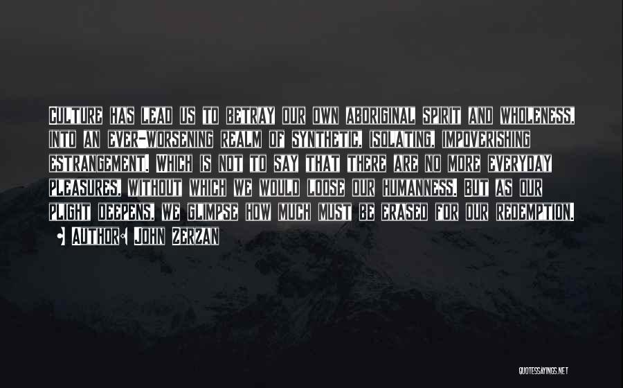 John Zerzan Quotes: Culture Has Lead Us To Betray Our Own Aboriginal Spirit And Wholeness, Into An Ever-worsening Realm Of Synthetic, Isolating, Impoverishing
