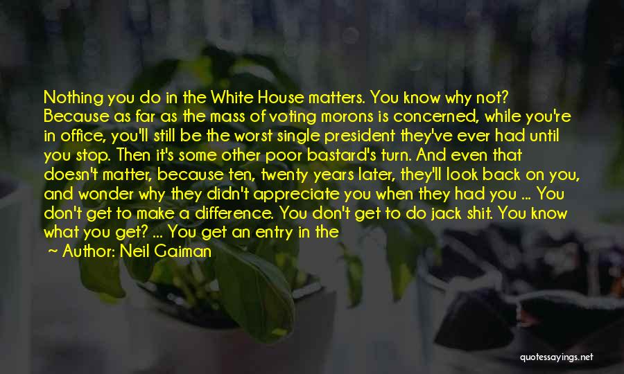 Neil Gaiman Quotes: Nothing You Do In The White House Matters. You Know Why Not? Because As Far As The Mass Of Voting