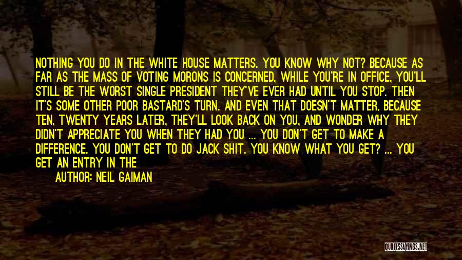 Neil Gaiman Quotes: Nothing You Do In The White House Matters. You Know Why Not? Because As Far As The Mass Of Voting