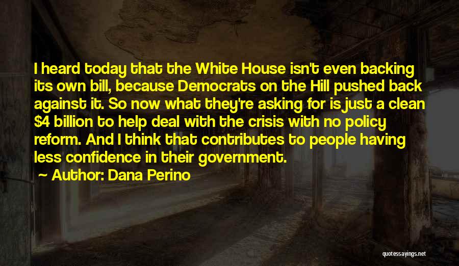 Dana Perino Quotes: I Heard Today That The White House Isn't Even Backing Its Own Bill, Because Democrats On The Hill Pushed Back