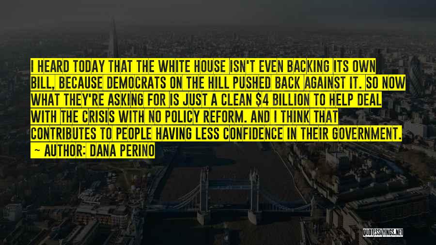 Dana Perino Quotes: I Heard Today That The White House Isn't Even Backing Its Own Bill, Because Democrats On The Hill Pushed Back