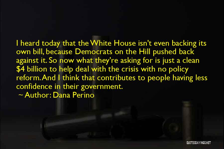 Dana Perino Quotes: I Heard Today That The White House Isn't Even Backing Its Own Bill, Because Democrats On The Hill Pushed Back