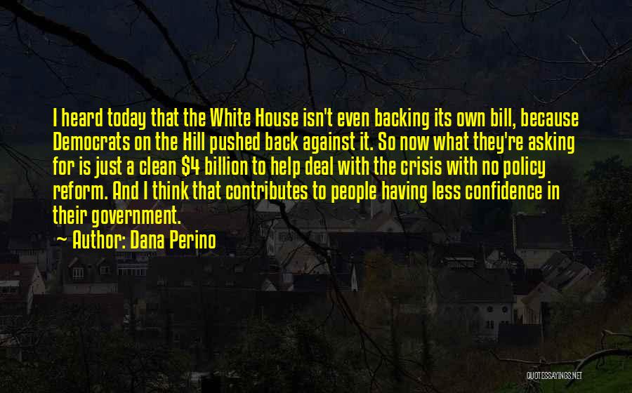 Dana Perino Quotes: I Heard Today That The White House Isn't Even Backing Its Own Bill, Because Democrats On The Hill Pushed Back