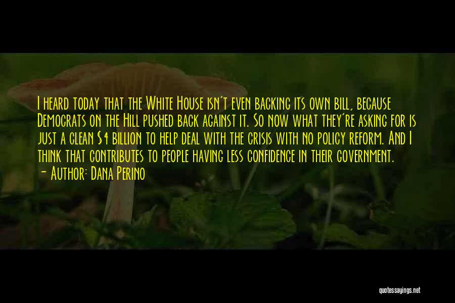 Dana Perino Quotes: I Heard Today That The White House Isn't Even Backing Its Own Bill, Because Democrats On The Hill Pushed Back