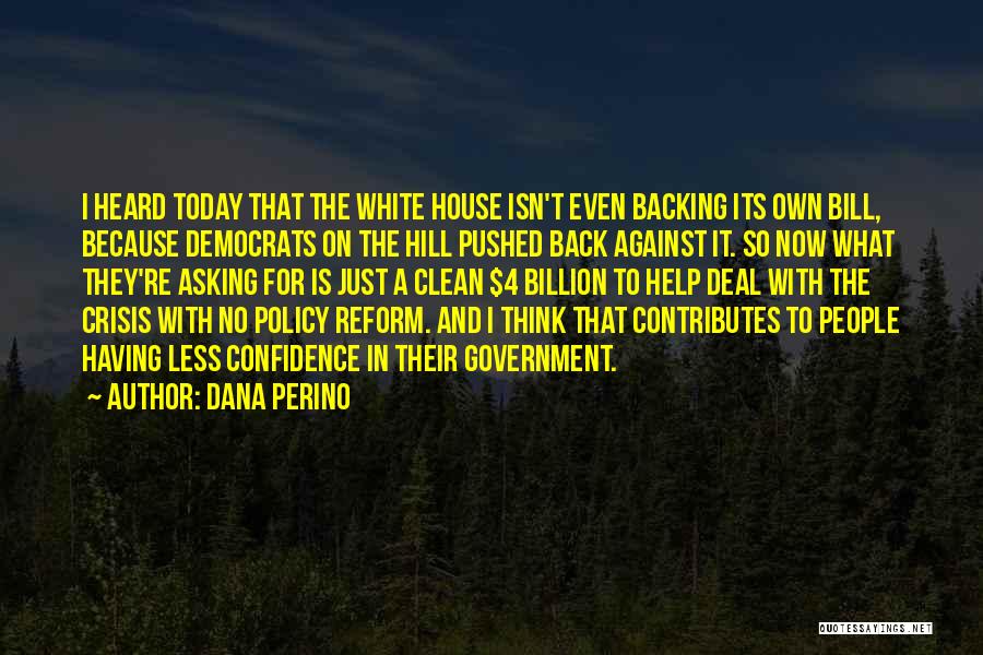 Dana Perino Quotes: I Heard Today That The White House Isn't Even Backing Its Own Bill, Because Democrats On The Hill Pushed Back