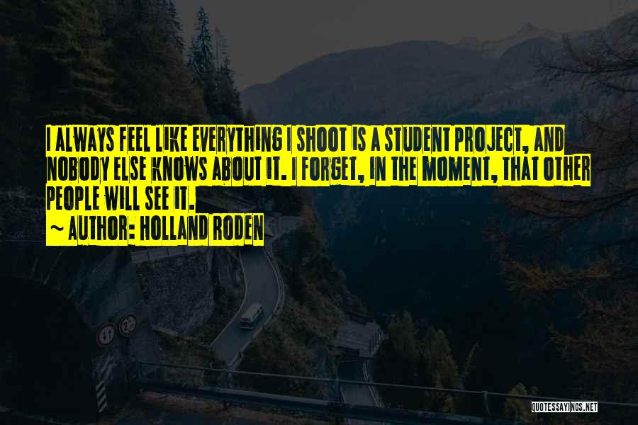 Holland Roden Quotes: I Always Feel Like Everything I Shoot Is A Student Project, And Nobody Else Knows About It. I Forget, In