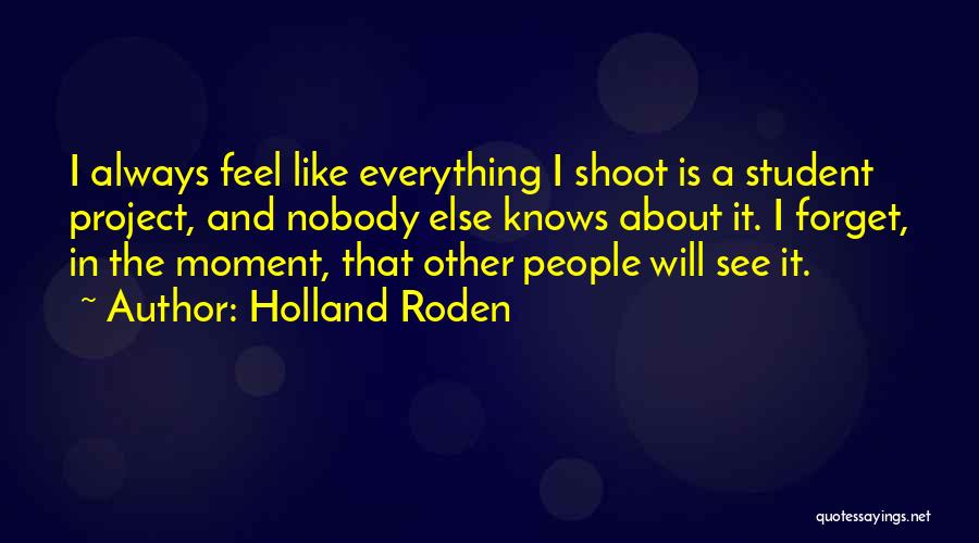 Holland Roden Quotes: I Always Feel Like Everything I Shoot Is A Student Project, And Nobody Else Knows About It. I Forget, In