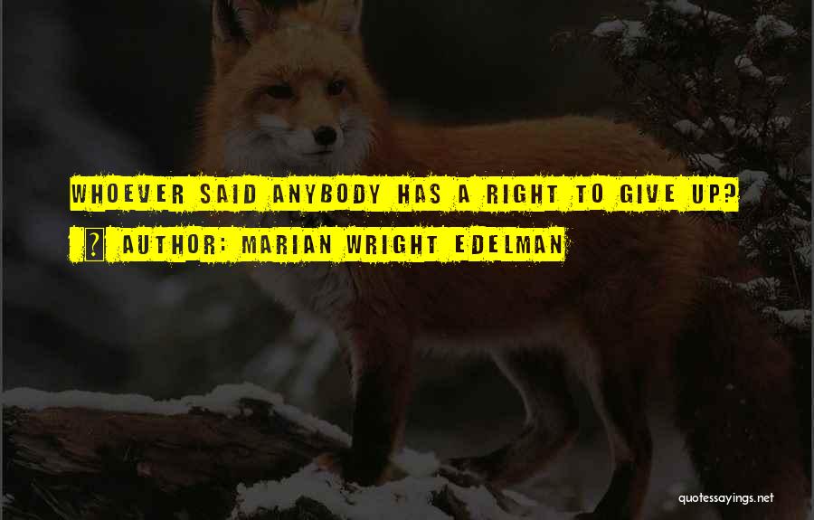 Marian Wright Edelman Quotes: Whoever Said Anybody Has A Right To Give Up?