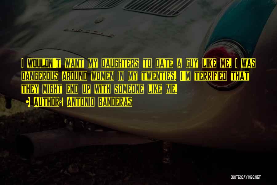 Antonio Banderas Quotes: I Wouldn't Want My Daughters To Date A Guy Like Me. I Was Dangerous Around Women In My Twenties. I'm