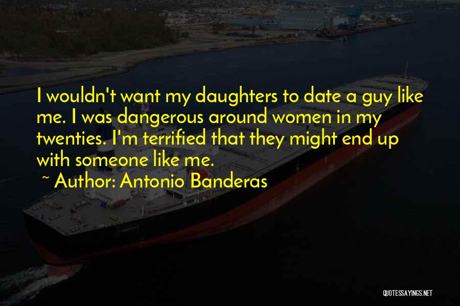 Antonio Banderas Quotes: I Wouldn't Want My Daughters To Date A Guy Like Me. I Was Dangerous Around Women In My Twenties. I'm