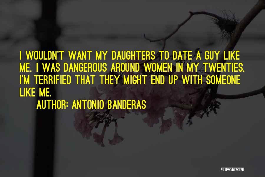 Antonio Banderas Quotes: I Wouldn't Want My Daughters To Date A Guy Like Me. I Was Dangerous Around Women In My Twenties. I'm