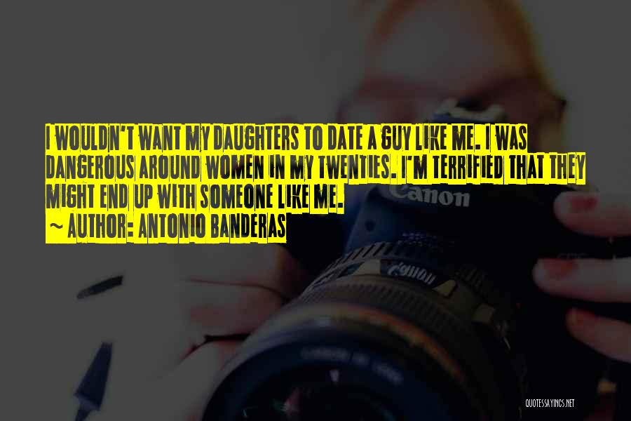 Antonio Banderas Quotes: I Wouldn't Want My Daughters To Date A Guy Like Me. I Was Dangerous Around Women In My Twenties. I'm