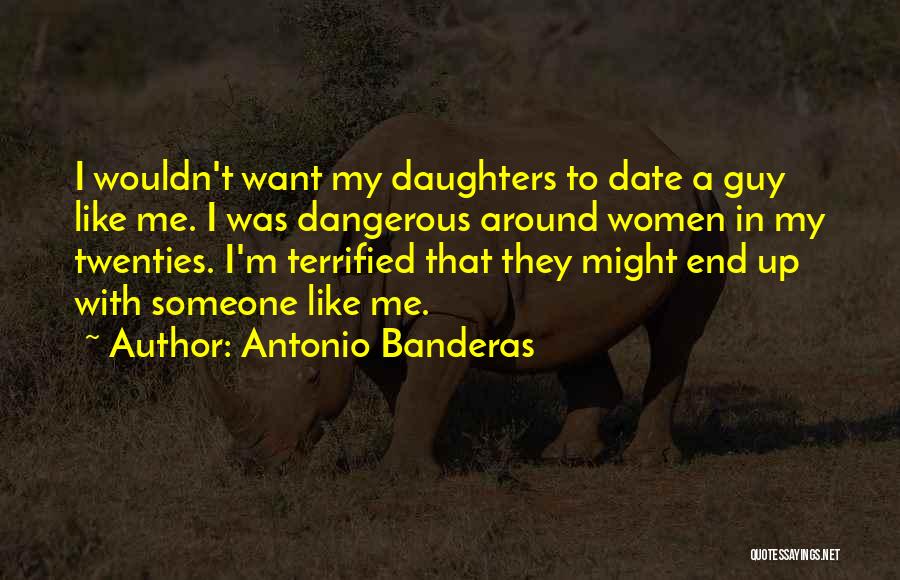 Antonio Banderas Quotes: I Wouldn't Want My Daughters To Date A Guy Like Me. I Was Dangerous Around Women In My Twenties. I'm