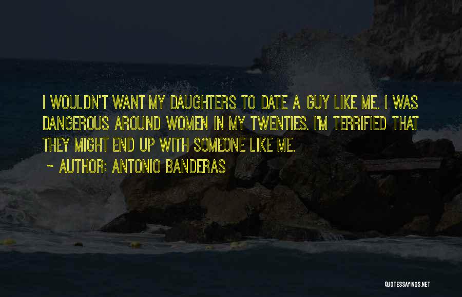 Antonio Banderas Quotes: I Wouldn't Want My Daughters To Date A Guy Like Me. I Was Dangerous Around Women In My Twenties. I'm