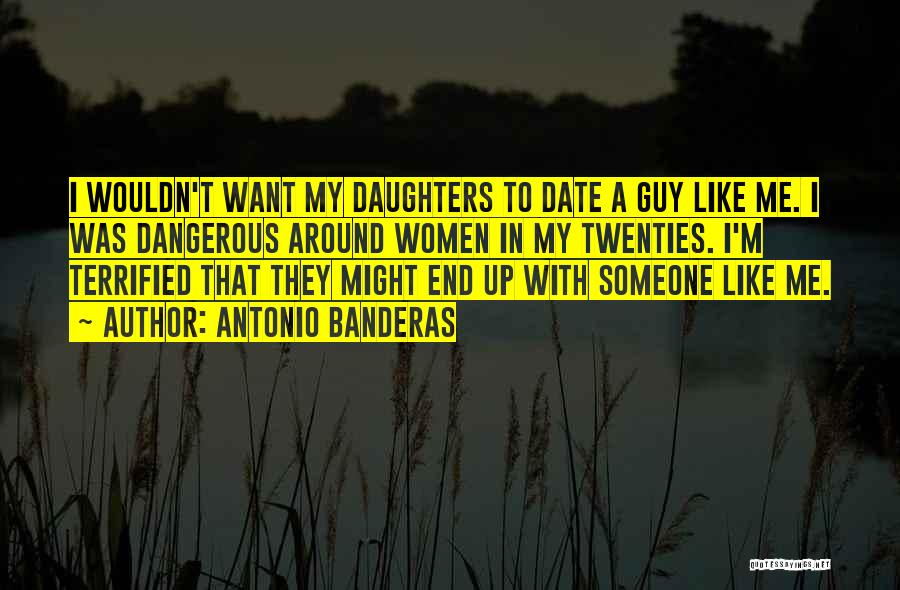 Antonio Banderas Quotes: I Wouldn't Want My Daughters To Date A Guy Like Me. I Was Dangerous Around Women In My Twenties. I'm