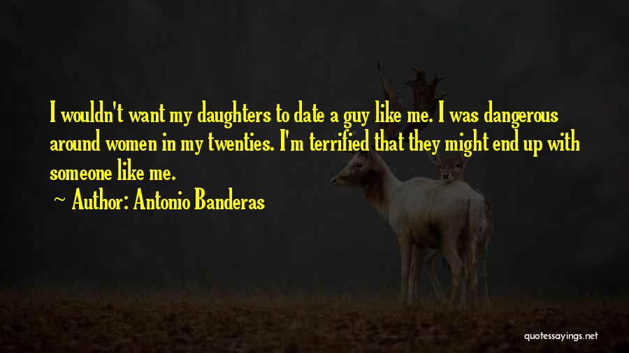 Antonio Banderas Quotes: I Wouldn't Want My Daughters To Date A Guy Like Me. I Was Dangerous Around Women In My Twenties. I'm