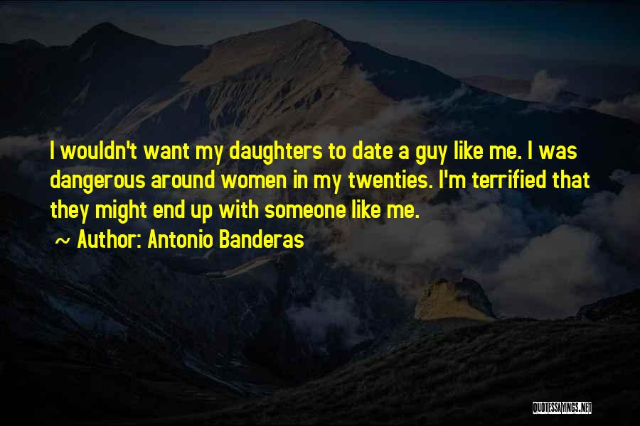 Antonio Banderas Quotes: I Wouldn't Want My Daughters To Date A Guy Like Me. I Was Dangerous Around Women In My Twenties. I'm