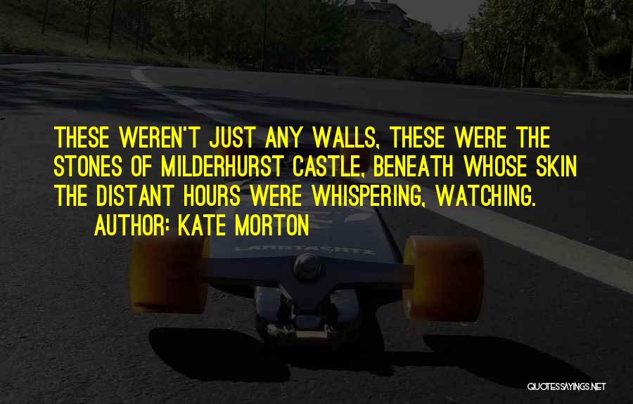 Kate Morton Quotes: These Weren't Just Any Walls, These Were The Stones Of Milderhurst Castle, Beneath Whose Skin The Distant Hours Were Whispering,