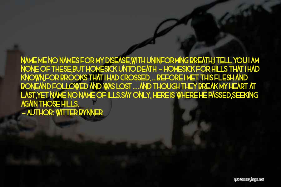 Witter Bynner Quotes: Name Me No Names For My Disease,with Uninforming Breath;i Tell You I Am None Of These,but Homesick Unto Death -