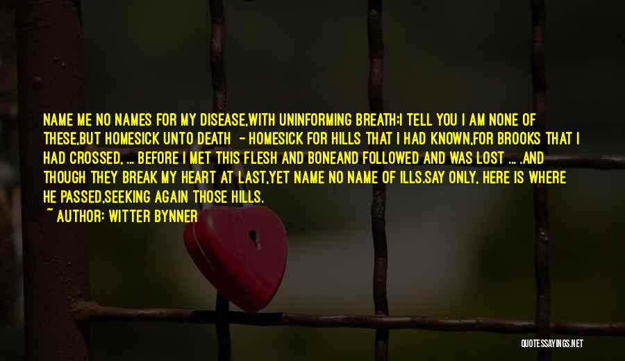 Witter Bynner Quotes: Name Me No Names For My Disease,with Uninforming Breath;i Tell You I Am None Of These,but Homesick Unto Death -