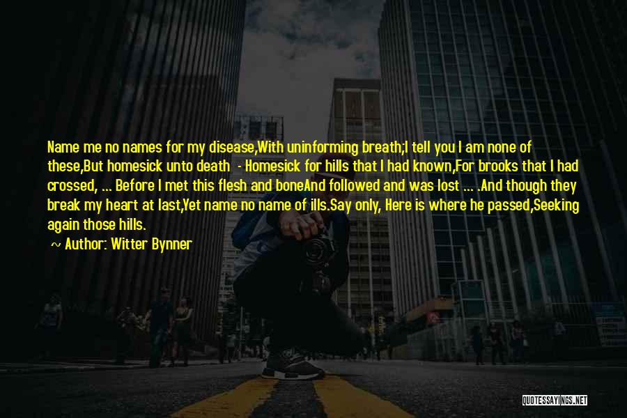 Witter Bynner Quotes: Name Me No Names For My Disease,with Uninforming Breath;i Tell You I Am None Of These,but Homesick Unto Death -