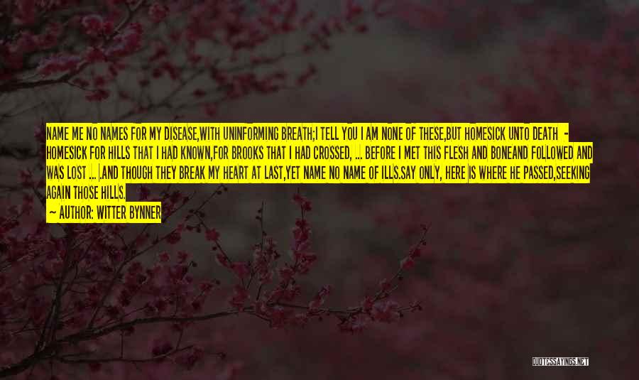 Witter Bynner Quotes: Name Me No Names For My Disease,with Uninforming Breath;i Tell You I Am None Of These,but Homesick Unto Death -