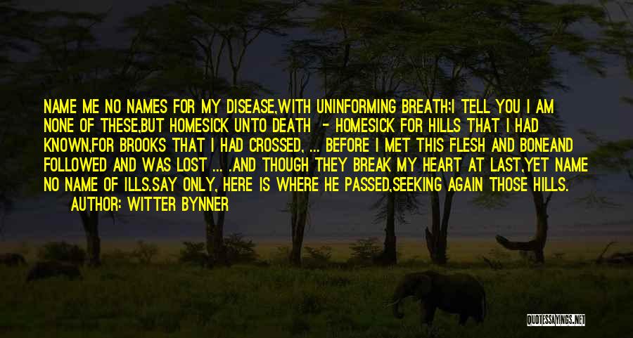 Witter Bynner Quotes: Name Me No Names For My Disease,with Uninforming Breath;i Tell You I Am None Of These,but Homesick Unto Death -