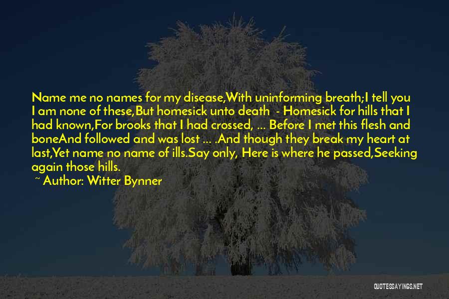 Witter Bynner Quotes: Name Me No Names For My Disease,with Uninforming Breath;i Tell You I Am None Of These,but Homesick Unto Death -