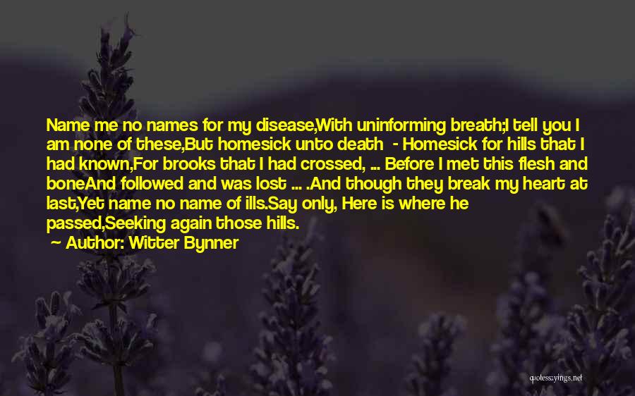 Witter Bynner Quotes: Name Me No Names For My Disease,with Uninforming Breath;i Tell You I Am None Of These,but Homesick Unto Death -