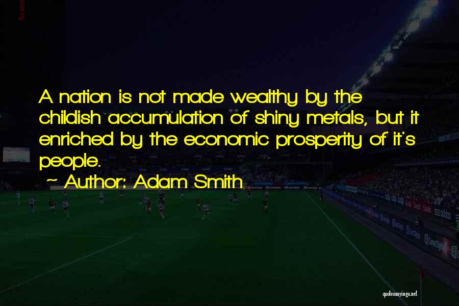 Adam Smith Quotes: A Nation Is Not Made Wealthy By The Childish Accumulation Of Shiny Metals, But It Enriched By The Economic Prosperity