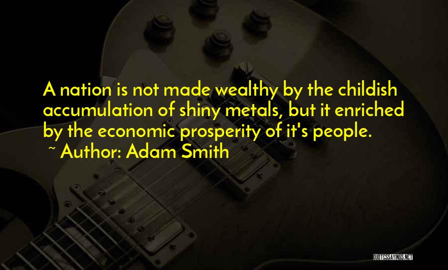 Adam Smith Quotes: A Nation Is Not Made Wealthy By The Childish Accumulation Of Shiny Metals, But It Enriched By The Economic Prosperity